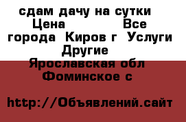 сдам дачу на сутки › Цена ­ 10 000 - Все города, Киров г. Услуги » Другие   . Ярославская обл.,Фоминское с.